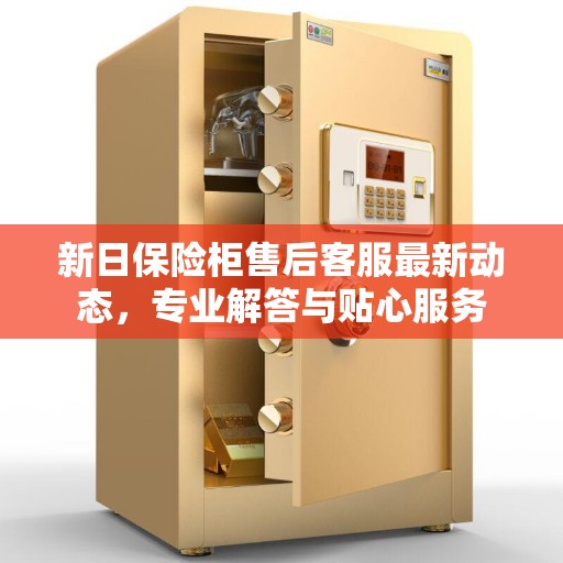 新日保险柜售后客服最新动态，专业解答与贴心服务