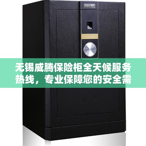 无锡威腾保险柜全天候服务热线，专业保障您的安全需求