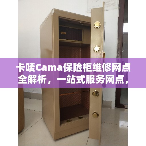 卡唛Cama保险柜维修网点全解析，一站式服务网点，轻松解决您的维修难题