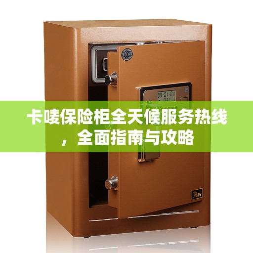 卡唛保险柜全天候服务热线，全面指南与攻略