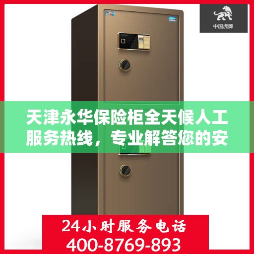 天津永华保险柜全天候人工服务热线，专业解答您的安全需求