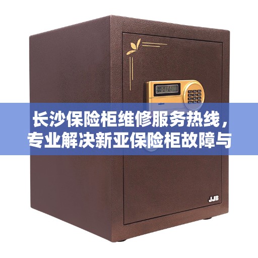 长沙保险柜维修服务热线，专业解决新亚保险柜故障与售后咨询