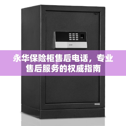 永华保险柜售后电话，专业售后服务的权威指南