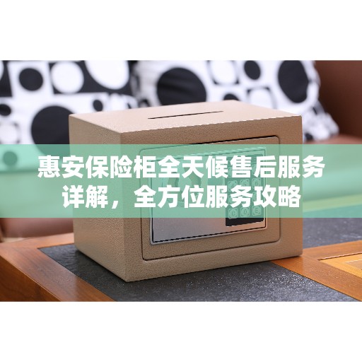 惠安保险柜全天候售后服务详解，全方位服务攻略