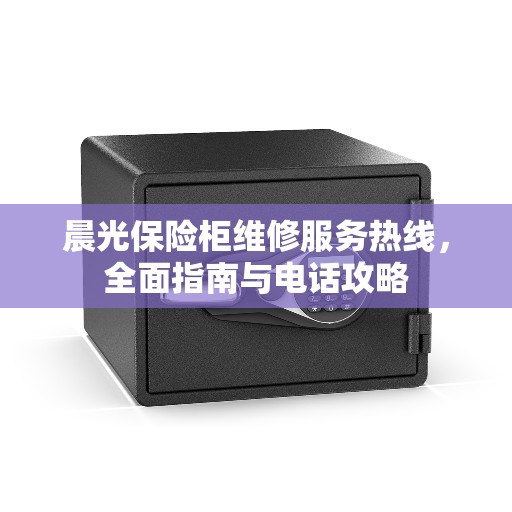 晨光保险柜维修服务热线，全面指南与电话攻略