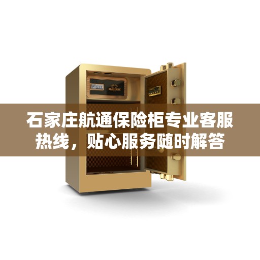 石家庄航通保险柜专业客服热线，贴心服务随时解答