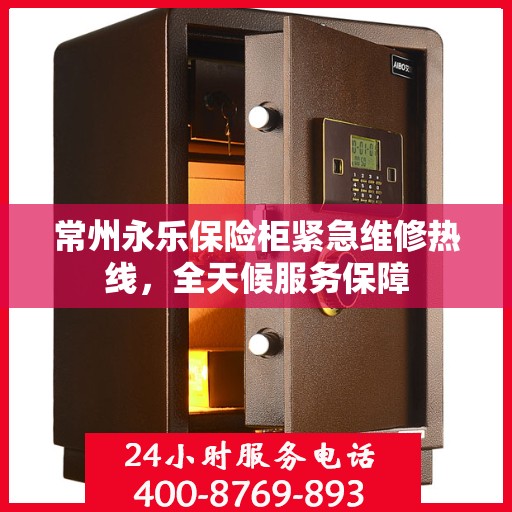 常州永乐保险柜紧急维修热线，全天候服务保障
