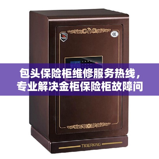 包头保险柜维修服务热线，专业解决金柜保险柜故障问题