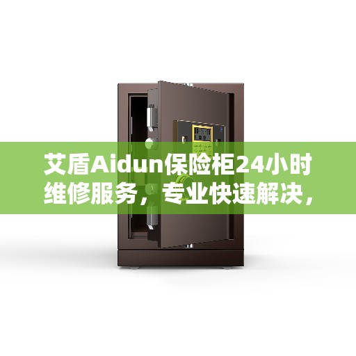 艾盾Aidun保险柜24小时维修服务，专业快速解决，权威推荐