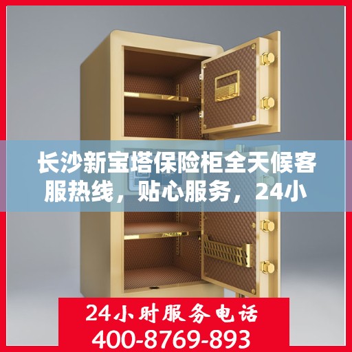 长沙新宝塔保险柜全天候客服热线，贴心服务，24小时人工支持