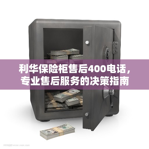 利华保险柜售后400电话，专业售后服务的决策指南