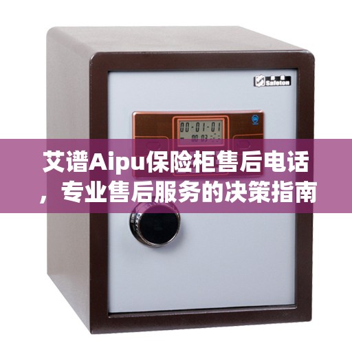 艾谱Aipu保险柜售后电话，专业售后服务的决策指南