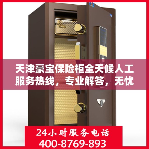 天津豪宝保险柜全天候人工服务热线，专业解答，无忧保障