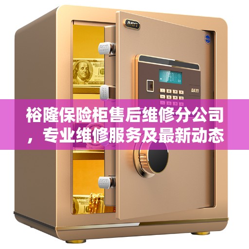 裕隆保险柜售后维修分公司，专业维修服务及最新动态速递