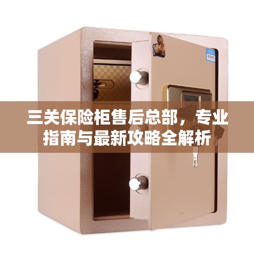 三关保险柜售后总部，专业指南与最新攻略全解析
