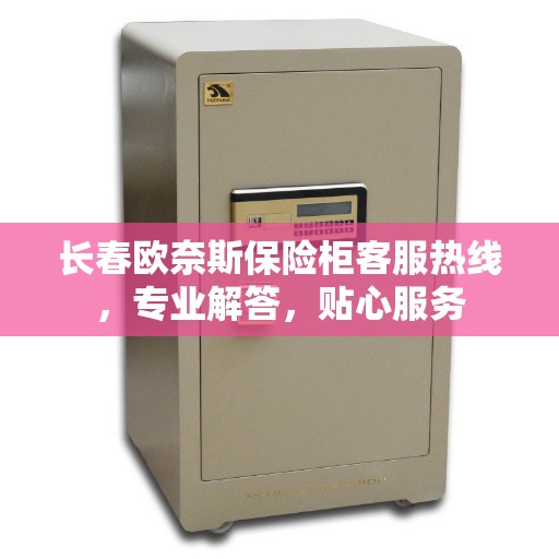 长春欧奈斯保险柜客服热线，专业解答，贴心服务