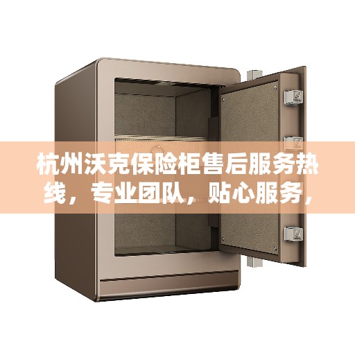 杭州沃克保险柜售后服务热线，专业团队，贴心服务，全天候保障您的安全需求