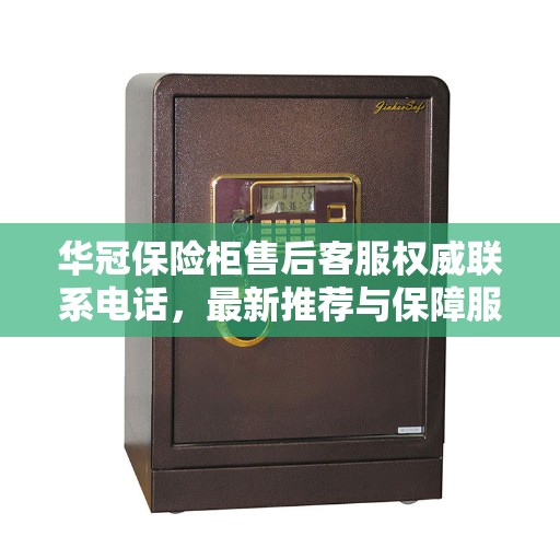 华冠保险柜售后客服权威联系电话，最新推荐与保障服务热线