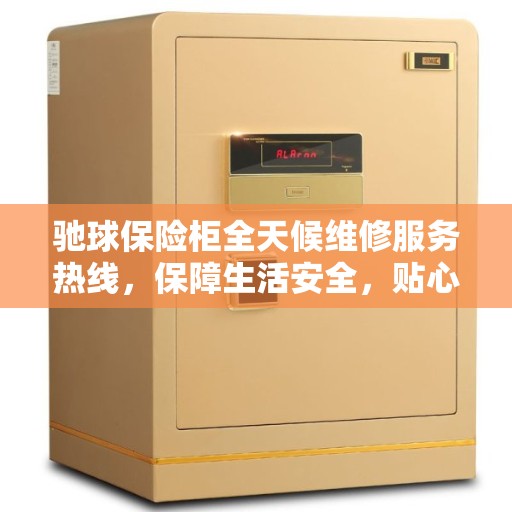 驰球保险柜全天候维修服务热线，保障生活安全，贴心服务每一天