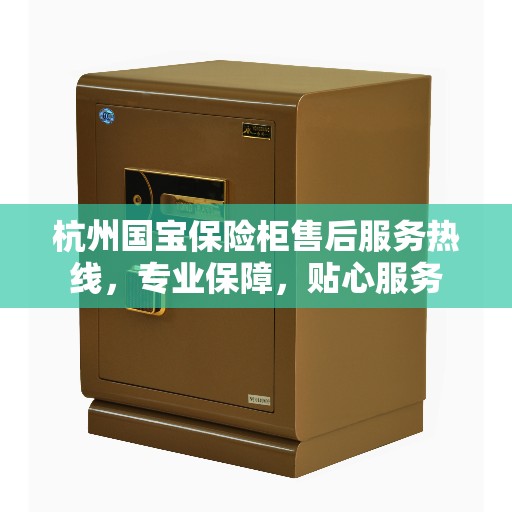 杭州国宝保险柜售后服务热线，专业保障，贴心服务
