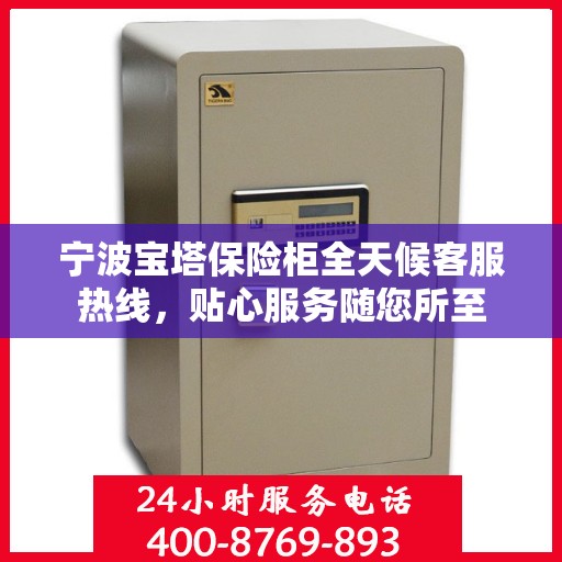 宁波宝塔保险柜全天候客服热线，贴心服务随您所至