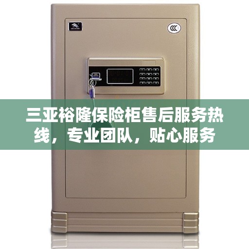 三亚裕隆保险柜售后服务热线，专业团队，贴心服务
