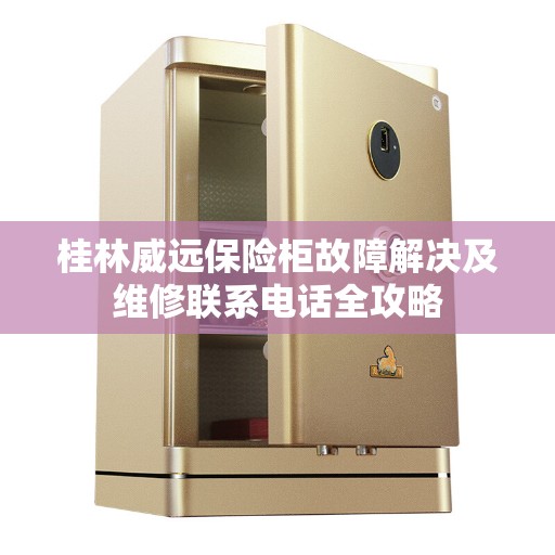 桂林威远保险柜故障解决及维修联系电话全攻略
