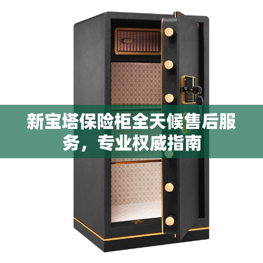 新宝塔保险柜全天候售后服务，专业权威指南