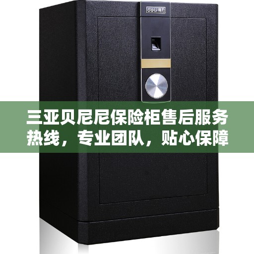 三亚贝尼尼保险柜售后服务热线，专业团队，贴心保障