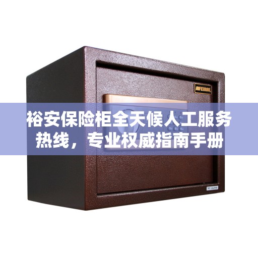 裕安保险柜全天候人工服务热线，专业权威指南手册