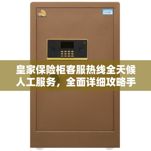 皇家保险柜客服热线全天候人工服务，全面详细攻略手册