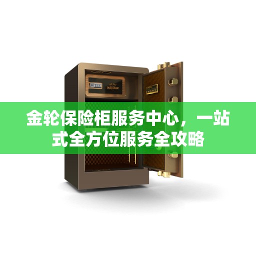 金轮保险柜服务中心，一站式全方位服务全攻略