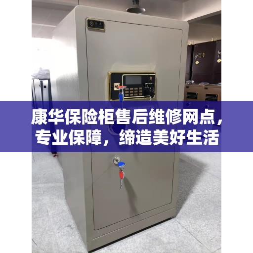 康华保险柜售后维修网点，专业保障，缔造美好生活