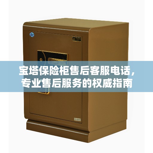 宝塔保险柜售后客服电话，专业售后服务的权威指南