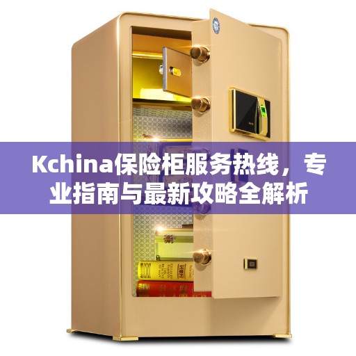 Kchina保险柜服务热线，专业指南与最新攻略全解析
