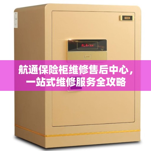 航通保险柜维修售后中心，一站式维修服务全攻略