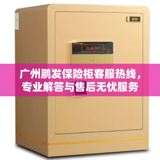 广州鹏发保险柜客服热线，专业解答与售后无忧服务