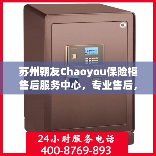 苏州朝友Chaoyou保险柜售后服务中心，专业售后，无忧服务