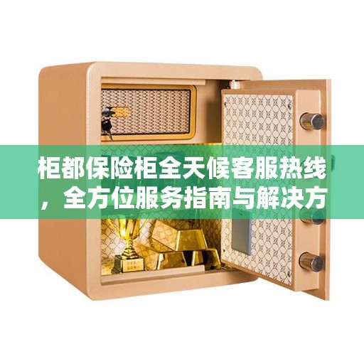 柜都保险柜全天候客服热线，全方位服务指南与解决方案全攻略