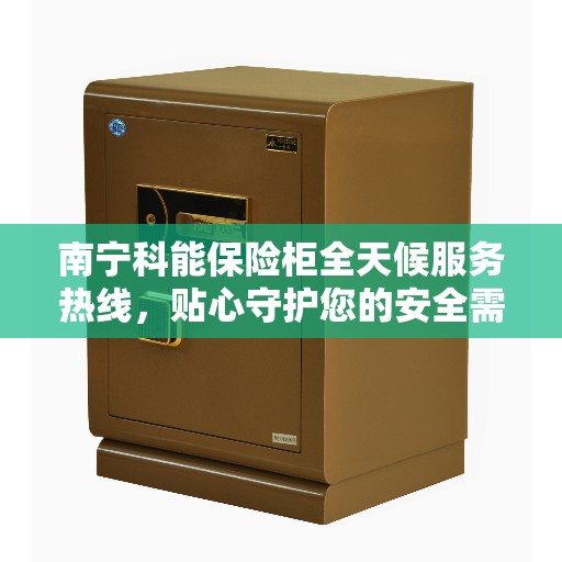 南宁科能保险柜全天候服务热线，贴心守护您的安全需求