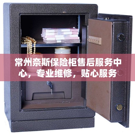 常州奈斯保险柜售后服务中心，专业维修，贴心服务
