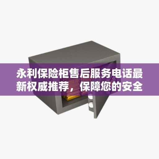 永利保险柜售后服务电话最新权威推荐，保障您的安全无忧