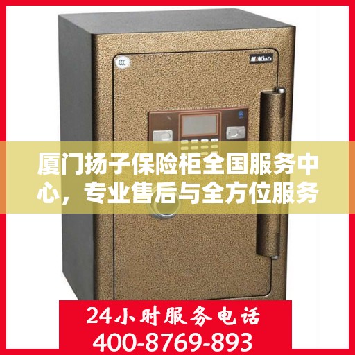 厦门扬子保险柜全国服务中心，专业售后与全方位服务一站解决您的保险柜需求