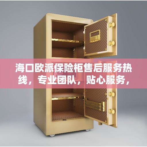海口欧派保险柜售后服务热线，专业团队，贴心服务，为您的安全保驾护航！