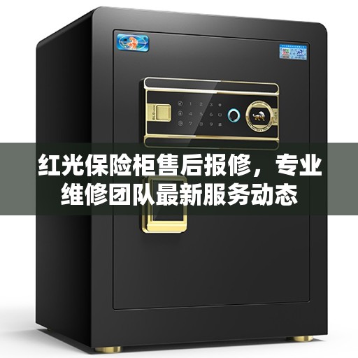 红光保险柜售后报修，专业维修团队最新服务动态