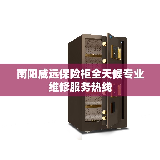 南阳威远保险柜全天候专业维修服务热线