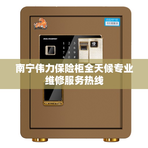 南宁伟力保险柜全天候专业维修服务热线