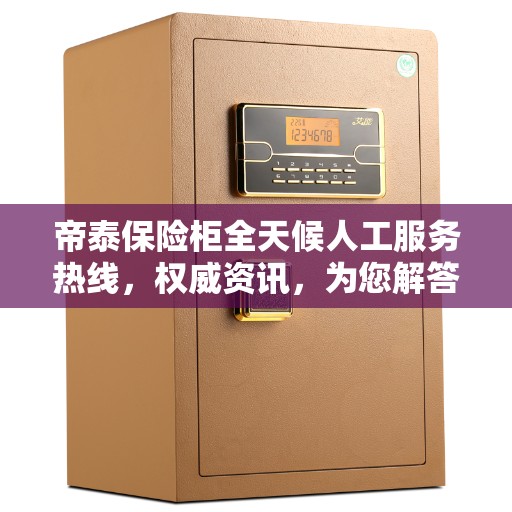 帝泰保险柜全天候人工服务热线，权威资讯，为您解答安全存储疑惑