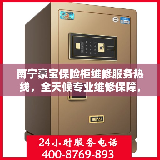 南宁豪宝保险柜维修服务热线，全天候专业维修保障，24小时贴心服务电话启动！