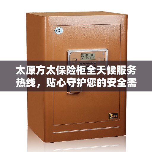 太原方太保险柜全天候服务热线，贴心守护您的安全需求